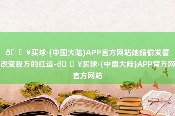 🔥买球·(中国大陆)APP官方网站她偷偷发誓要改变我方的红运-🔥买球·(中国大陆)APP官方网站