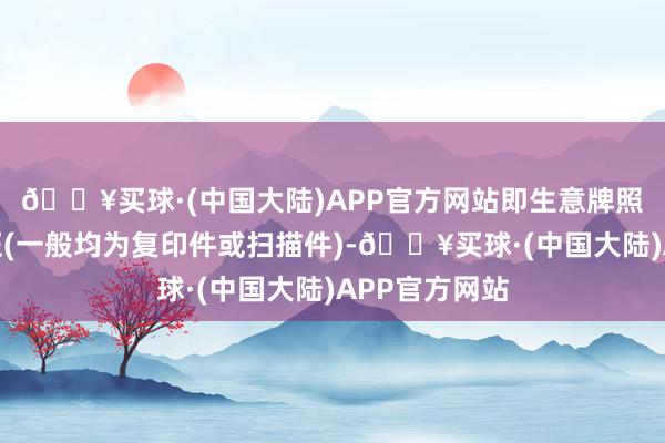 🔥买球·(中国大陆)APP官方网站即生意牌照、策动许可证(一般均为复印件或扫描件)-🔥买球·(中国大陆)APP官方网站