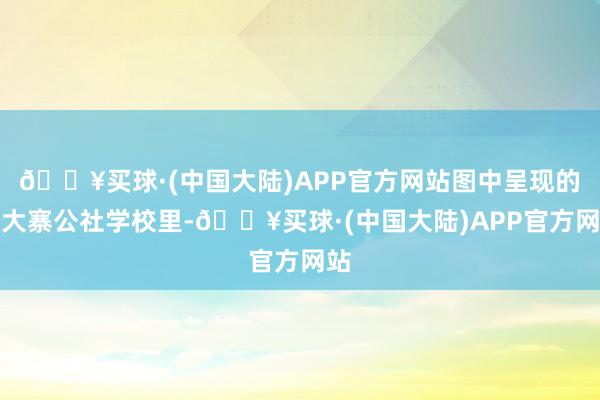 🔥买球·(中国大陆)APP官方网站图中呈现的是大寨公社学校里-🔥买球·(中国大陆)APP官方网站