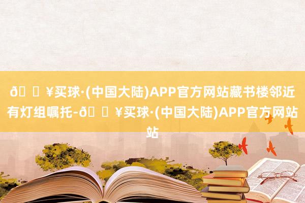 🔥买球·(中国大陆)APP官方网站藏书楼邻近有灯组嘱托-🔥买球·(中国大陆)APP官方网站