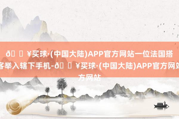 🔥买球·(中国大陆)APP官方网站一位法国搭客举入辖下手机-🔥买球·(中国大陆)APP官方网站