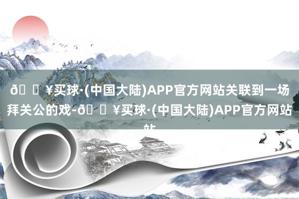 🔥买球·(中国大陆)APP官方网站关联到一场拜关公的戏-🔥买球·(中国大陆)APP官方网站