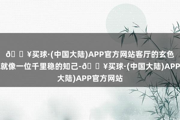 🔥买球·(中国大陆)APP官方网站客厅的玄色皮质沙发就像一位千里稳的知己-🔥买球·(中国大陆)APP官方网站