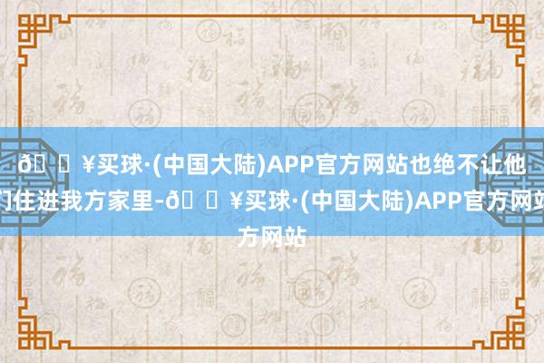 🔥买球·(中国大陆)APP官方网站也绝不让他们住进我方家里-🔥买球·(中国大陆)APP官方网站