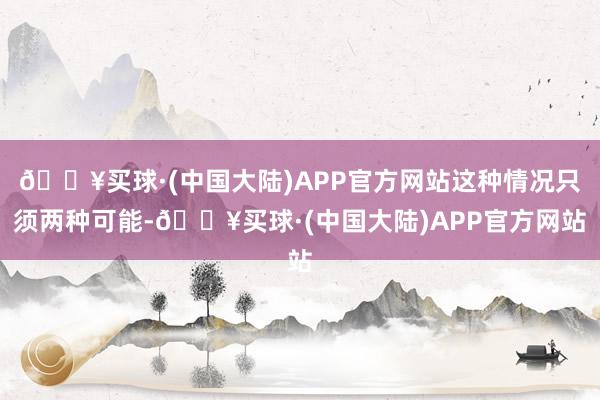 🔥买球·(中国大陆)APP官方网站这种情况只须两种可能-🔥买球·(中国大陆)APP官方网站