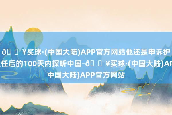 🔥买球·(中国大陆)APP官方网站他还是申诉护士人会在上任后的100天内探听中国-🔥买球·(中国大陆)APP官方网站