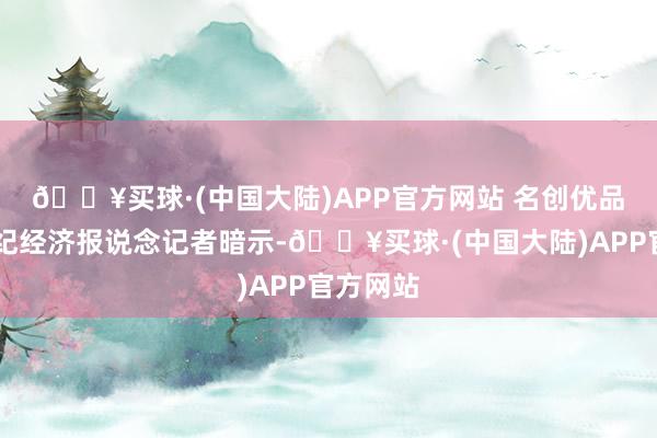 🔥买球·(中国大陆)APP官方网站 　　名创优品对21世纪经济报说念记者暗示-🔥买球·(中国大陆)APP官方网站