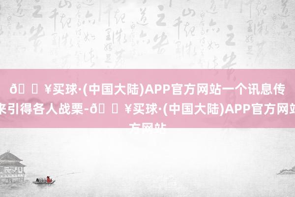 🔥买球·(中国大陆)APP官方网站一个讯息传来引得各人战栗-🔥买球·(中国大陆)APP官方网站