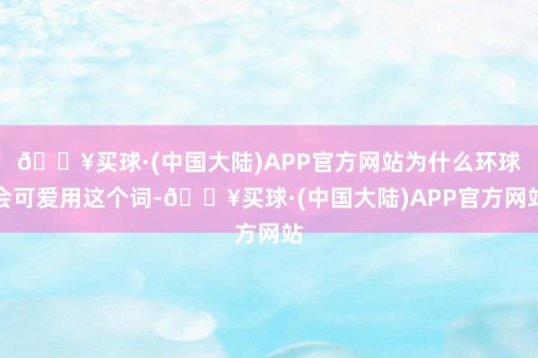 🔥买球·(中国大陆)APP官方网站为什么环球会可爱用这个词-🔥买球·(中国大陆)APP官方网站