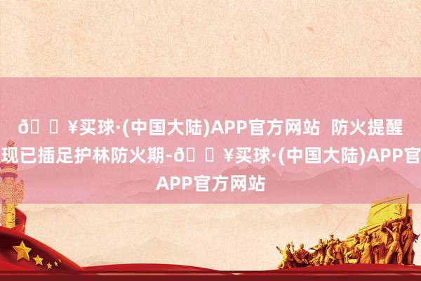 🔥买球·(中国大陆)APP官方网站  防火提醒：景区现已插足护林防火期-🔥买球·(中国大陆)APP官方网站