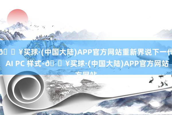 🔥买球·(中国大陆)APP官方网站重新界说下一代 AI PC 样式-🔥买球·(中国大陆)APP官方网站