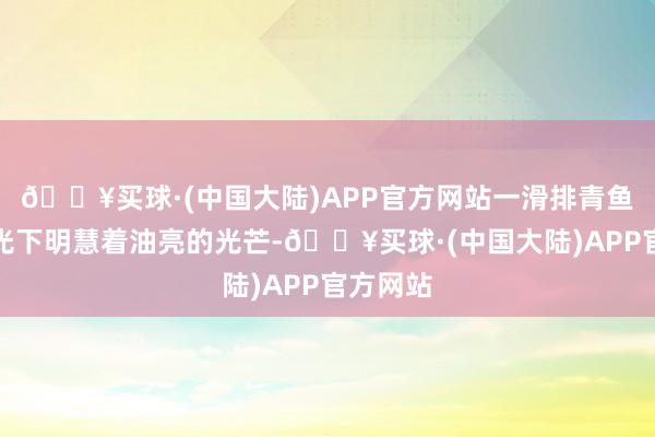 🔥买球·(中国大陆)APP官方网站一滑排青鱼干在日光下明慧着油亮的光芒-🔥买球·(中国大陆)APP官方网站