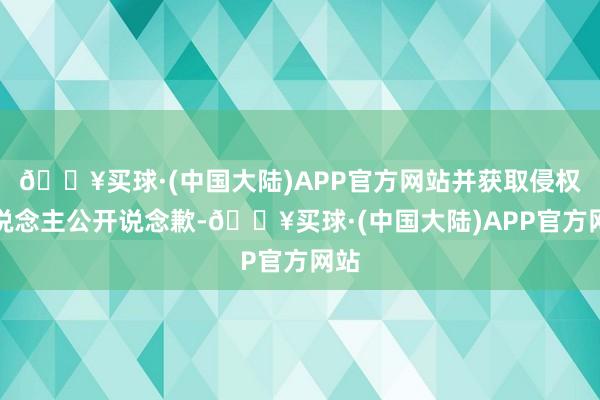 🔥买球·(中国大陆)APP官方网站并获取侵权东说念主公开说念歉-🔥买球·(中国大陆)APP官方网站