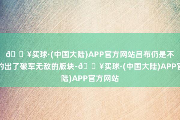 🔥买球·(中国大陆)APP官方网站吕布仍是不是之前的出了破军无敌的版块-🔥买球·(中国大陆)APP官方网站