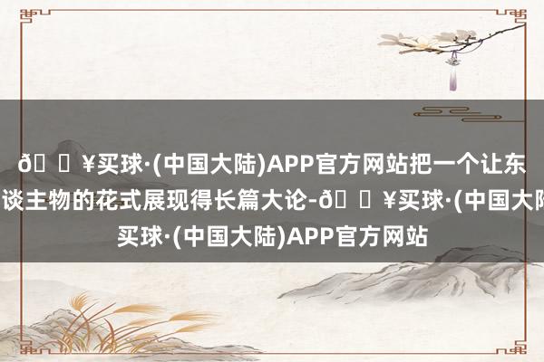 🔥买球·(中国大陆)APP官方网站把一个让东谈主尊敬的大东谈主物的花式展现得长篇大论-🔥买球·(中国大陆)APP官方网站