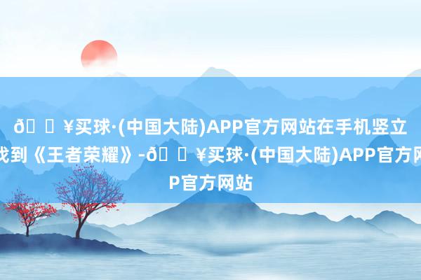 🔥买球·(中国大陆)APP官方网站在手机竖立中找到《王者荣耀》-🔥买球·(中国大陆)APP官方网站