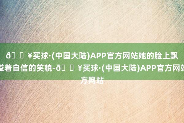 🔥买球·(中国大陆)APP官方网站她的脸上飘溢着自信的笑貌-🔥买球·(中国大陆)APP官方网站