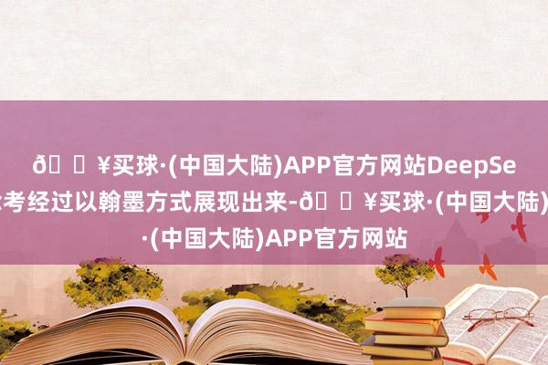 🔥买球·(中国大陆)APP官方网站DeepSeek将通盘念念考经过以翰墨方式展现出来-🔥买球·(中国大陆)APP官方网站