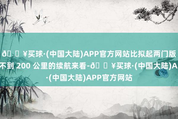 🔥买球·(中国大陆)APP官方网站比拟起两门版的主推版块不到 200 公里的续航来看-🔥买球·(中国大陆)APP官方网站