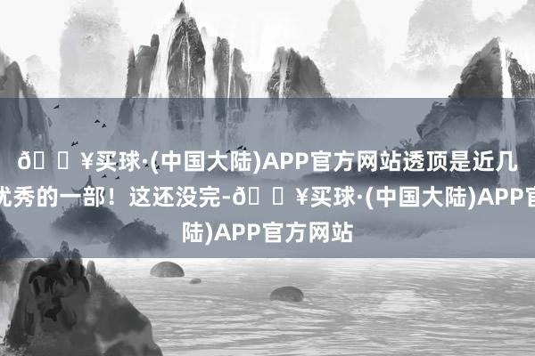 🔥买球·(中国大陆)APP官方网站透顶是近几年来最优秀的一部！这还没完-🔥买球·(中国大陆)APP官方网站