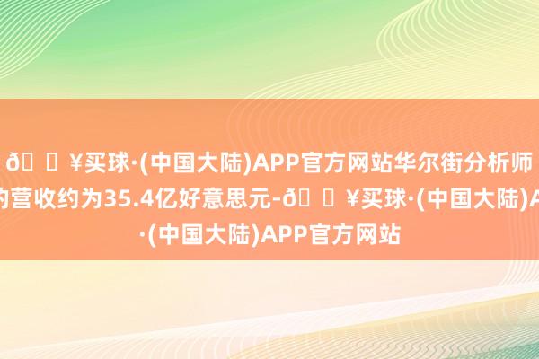 🔥买球·(中国大陆)APP官方网站华尔街分析师们平均预期的营收约为35.4亿好意思元-🔥买球·(中国大陆)APP官方网站