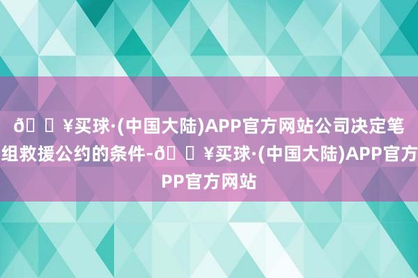 🔥买球·(中国大陆)APP官方网站公司决定笔据重组救援公约的条件-🔥买球·(中国大陆)APP官方网站