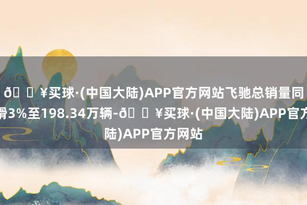 🔥买球·(中国大陆)APP官方网站飞驰总销量同比下滑3%至198.34万辆-🔥买球·(中国大陆)APP官方网站