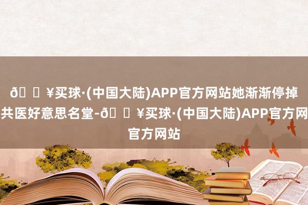 🔥买球·(中国大陆)APP官方网站她渐渐停掉总共医好意思名堂-🔥买球·(中国大陆)APP官方网站