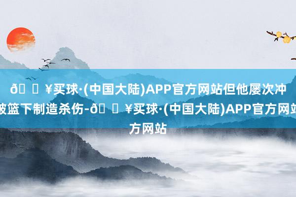 🔥买球·(中国大陆)APP官方网站但他屡次冲破篮下制造杀伤-🔥买球·(中国大陆)APP官方网站