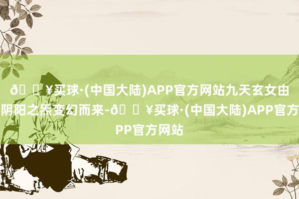 🔥买球·(中国大陆)APP官方网站九天玄女由寰宇阴阳之炁变幻而来-🔥买球·(中国大陆)APP官方网站