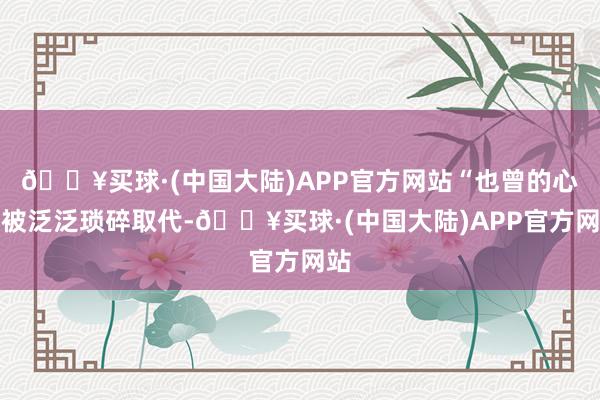 🔥买球·(中国大陆)APP官方网站“也曾的心理被泛泛琐碎取代-🔥买球·(中国大陆)APP官方网站