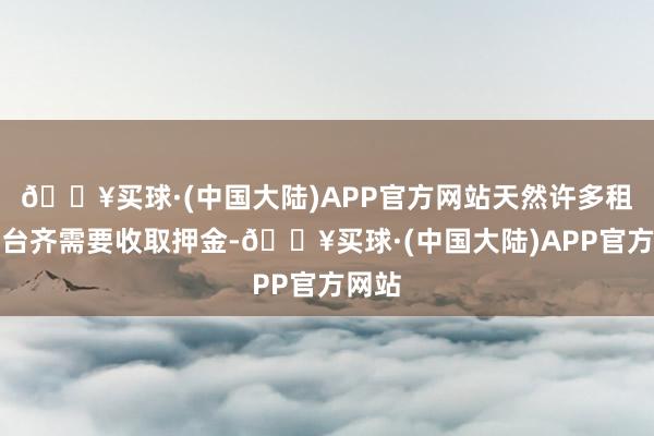 🔥买球·(中国大陆)APP官方网站天然许多租车平台齐需要收取押金-🔥买球·(中国大陆)APP官方网站