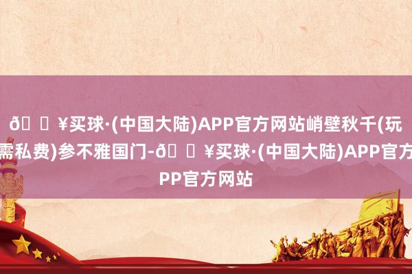 🔥买球·(中国大陆)APP官方网站峭壁秋千(玩秋千需私费)参不雅国门-🔥买球·(中国大陆)APP官方网站