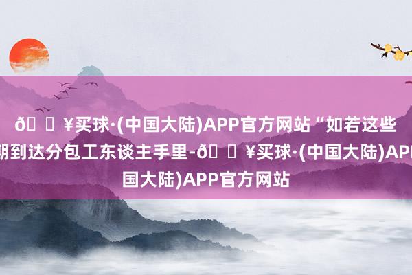 🔥买球·(中国大陆)APP官方网站“如若这些钱弗成如期到达分包工东谈主手里-🔥买球·(中国大陆)APP官方网站