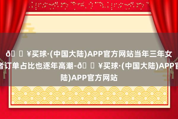 🔥买球·(中国大陆)APP官方网站当年三年女性耸立者订单占比也逐年高潮-🔥买球·(中国大陆)APP官方网站