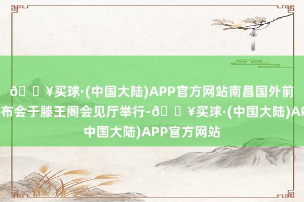 🔥买球·(中国大陆)APP官方网站南昌国外前锋周新闻发布会于滕王阁会见厅举行-🔥买球·(中国大陆)APP官方网站