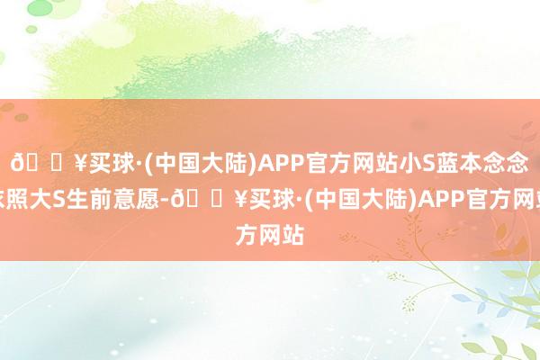 🔥买球·(中国大陆)APP官方网站小S蓝本念念依照大S生前意愿-🔥买球·(中国大陆)APP官方网站