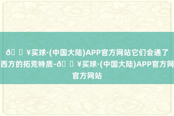 🔥买球·(中国大陆)APP官方网站它们会通了中西方的拓荒特质-🔥买球·(中国大陆)APP官方网站