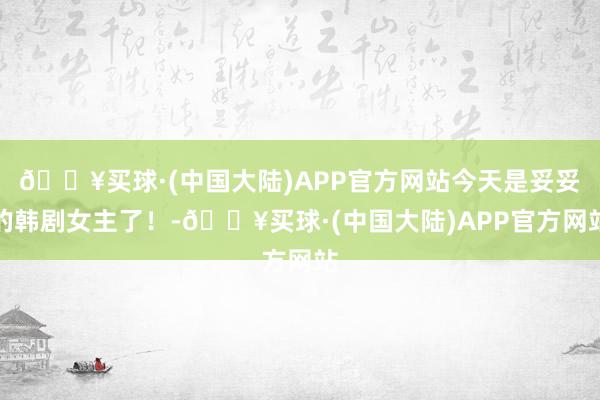 🔥买球·(中国大陆)APP官方网站今天是妥妥的韩剧女主了！-🔥买球·(中国大陆)APP官方网站