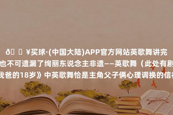 🔥买球·(中国大陆)APP官方网站英歌舞讲完绚丽东说念主所在虽然也不可遗漏了绚丽东说念主非遗——英歌舞（此处有剧透↓）在短剧《我和我爸的18岁》中英歌舞恰是主角父子俩心理调换的信得过纽带手脚着名海表里的潮汕非遗英歌舞以强劲有劲的跳舞技击和激越最新讯息的锣饱读节拍眩惑着巨额搭客来汕朝觐一睹枭雄骁雄的英武风度在剧中这一传统文化也将在超越时空的互动中振作出新的魔力短剧《我和我爸的18岁》中的汕头景点和潮