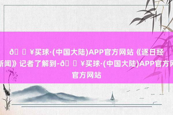 🔥买球·(中国大陆)APP官方网站　　《逐日经济新闻》记者了解到-🔥买球·(中国大陆)APP官方网站