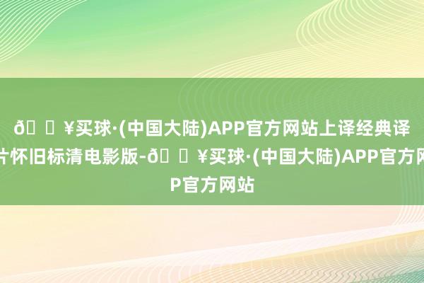 🔥买球·(中国大陆)APP官方网站上译经典译制片怀旧标清电影版-🔥买球·(中国大陆)APP官方网站