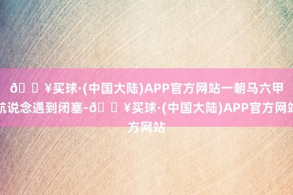 🔥买球·(中国大陆)APP官方网站一朝马六甲航说念遇到闭塞-🔥买球·(中国大陆)APP官方网站