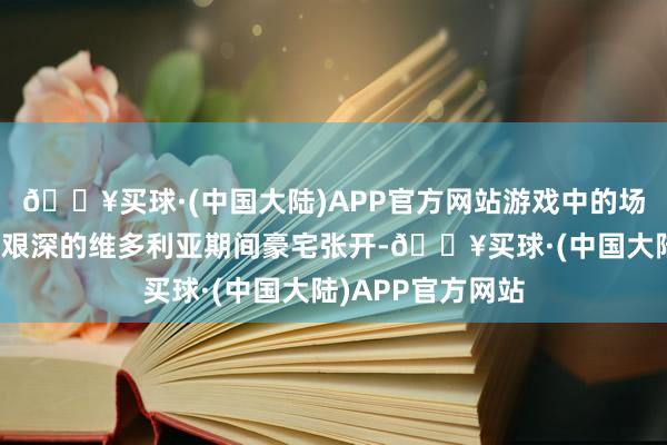 🔥买球·(中国大陆)APP官方网站游戏中的场景主要围绕一座艰深的维多利亚期间豪宅张开-🔥买球·(中国大陆)APP官方网站