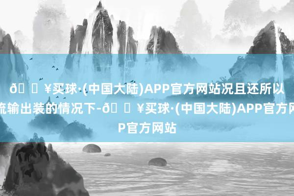 🔥买球·(中国大陆)APP官方网站况且还所以主流输出装的情况下-🔥买球·(中国大陆)APP官方网站