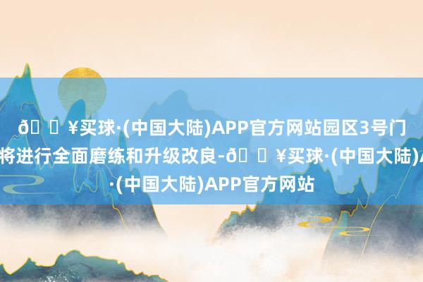 🔥买球·(中国大陆)APP官方网站园区3号门至5号门区域将进行全面磨练和升级改良-🔥买球·(中国大陆)APP官方网站