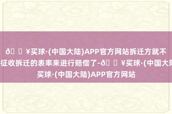 🔥买球·(中国大陆)APP官方网站拆迁方就不需要按照真是的征收拆迁的表率来进行赔偿了-🔥买球·(中国大陆)APP官方网站