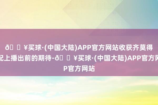 🔥买球·(中国大陆)APP官方网站收获齐莫得匹配上播出前的期待-🔥买球·(中国大陆)APP官方网站