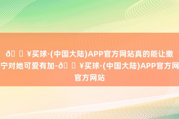 🔥买球·(中国大陆)APP官方网站真的能让撒贝宁对她可爱有加-🔥买球·(中国大陆)APP官方网站