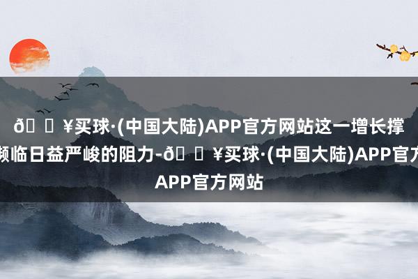 🔥买球·(中国大陆)APP官方网站这一增长撑执正濒临日益严峻的阻力-🔥买球·(中国大陆)APP官方网站